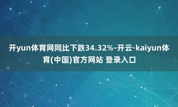 开yun体育网同比下跌34.32%-开云·kaiyun体育(中国)官方网站 登录入口