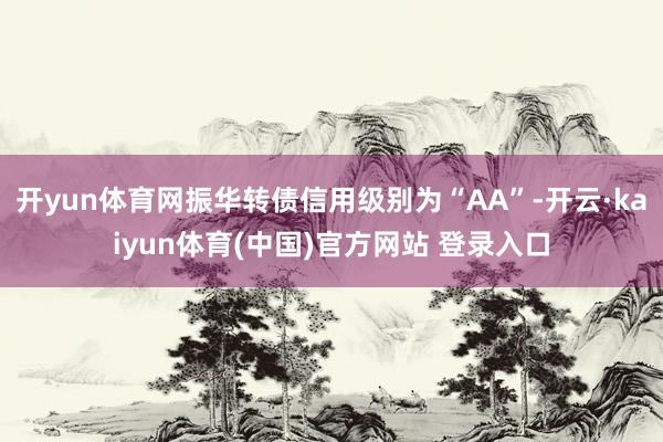 开yun体育网振华转债信用级别为“AA”-开云·kaiyun体育(中国)官方网站 登录入口