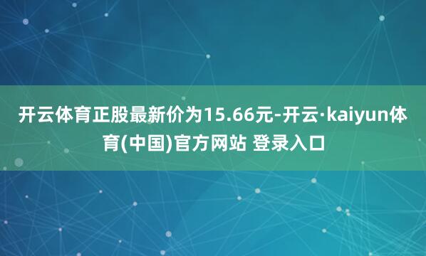 开云体育正股最新价为15.66元-开云·kaiyun体育(中国)官方网站 登录入口
