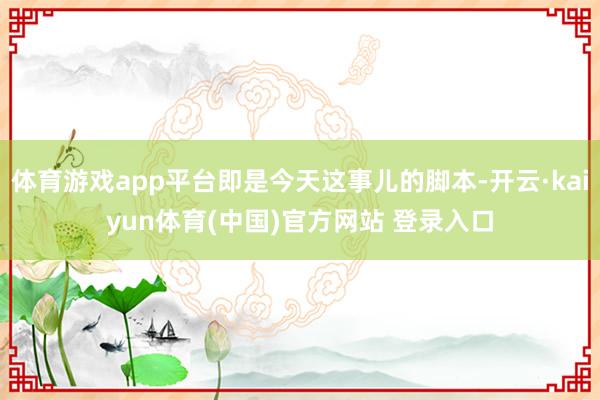 体育游戏app平台即是今天这事儿的脚本-开云·kaiyun体育(中国)官方网站 登录入口