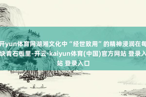 开yun体育网湖湘文化中“经世致用”的精神浸润在每一块青石板里-开云·kaiyun体育(中国)官方网站 登录入口