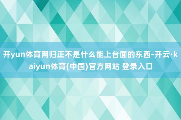 开yun体育网归正不是什么能上台面的东西-开云·kaiyun体育(中国)官方网站 登录入口