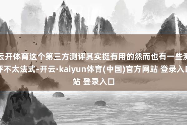 云开体育这个第三方测评其实挺有用的然而也有一些测评不太法式-开云·kaiyun体育(中国)官方网站 登录入口