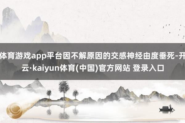 体育游戏app平台因不解原因的交感神经由度垂死-开云·kaiyun体育(中国)官方网站 登录入口
