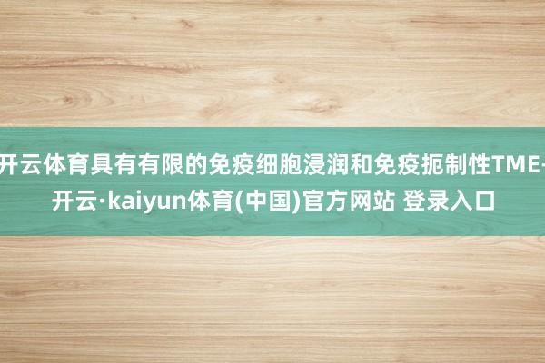 开云体育具有有限的免疫细胞浸润和免疫扼制性TME-开云·kaiyun体育(中国)官方网站 登录入口