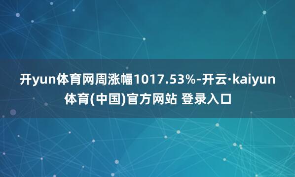 开yun体育网周涨幅1017.53%-开云·kaiyun体育(中国)官方网站 登录入口