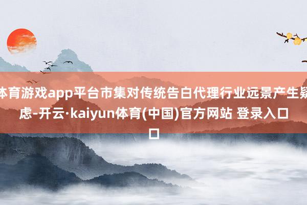 体育游戏app平台市集对传统告白代理行业远景产生疑虑-开云·kaiyun体育(中国)官方网站 登录入口