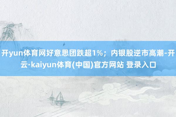 开yun体育网好意思团跌超1%；内银股逆市高潮-开云·kaiyun体育(中国)官方网站 登录入口