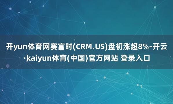 开yun体育网赛富时(CRM.US)盘初涨超8%-开云·kaiyun体育(中国)官方网站 登录入口