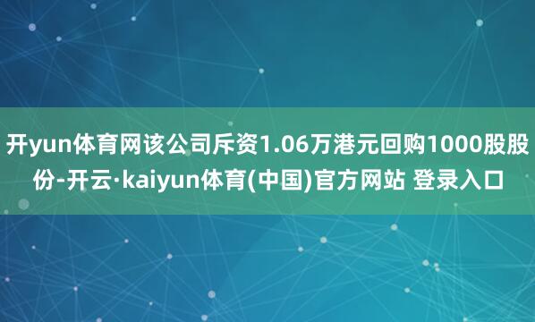 开yun体育网该公司斥资1.06万港元回购1000股股份-开云·kaiyun体育(中国)官方网站 登录入口