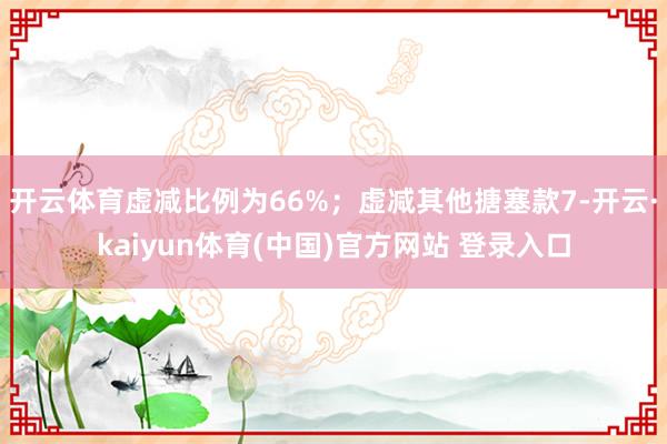开云体育虚减比例为66%；虚减其他搪塞款7-开云·kaiyun体育(中国)官方网站 登录入口