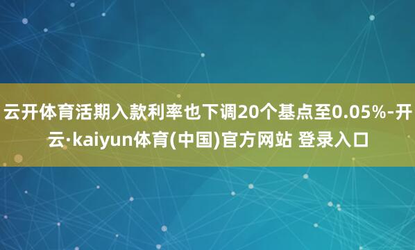 云开体育活期入款利率也下调20个基点至0.05%-开云·kaiyun体育(中国)官方网站 登录入口