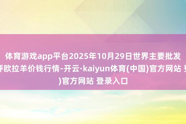体育游戏app平台2025年10月29日世界主要批发市集苏呼欧拉羊价钱行情-开云·kaiyun体育(中国)官方网站 登录入口
