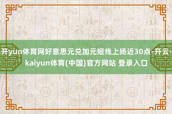 开yun体育网好意思元兑加元短线上扬近30点-开云·kaiyun体育(中国)官方网站 登录入口