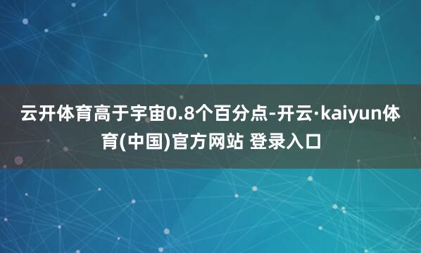 云开体育高于宇宙0.8个百分点-开云·kaiyun体育(中国)官方网站 登录入口