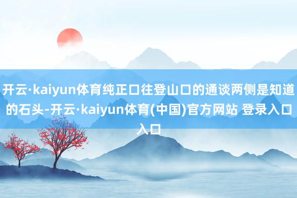 开云·kaiyun体育纯正口往登山口的通谈两侧是知道的石头-开云·kaiyun体育(中国)官方网站 登录入口