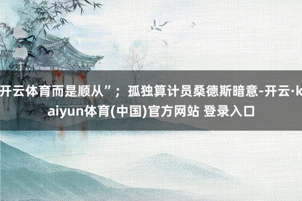 开云体育而是顺从”；孤独算计员桑德斯暗意-开云·kaiyun体育(中国)官方网站 登录入口