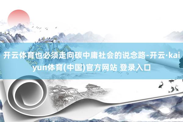 开云体育也必须走向碳中庸社会的说念路-开云·kaiyun体育(中国)官方网站 登录入口