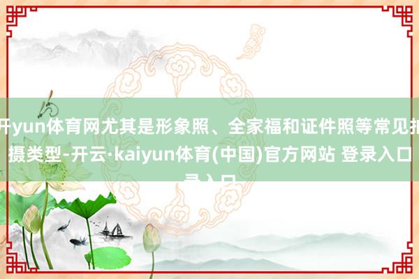 开yun体育网尤其是形象照、全家福和证件照等常见拍摄类型-开云·kaiyun体育(中国)官方网站 登录入口