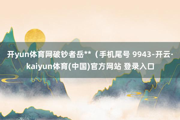 开yun体育网破钞者岳**（手机尾号 9943-开云·kaiyun体育(中国)官方网站 登录入口