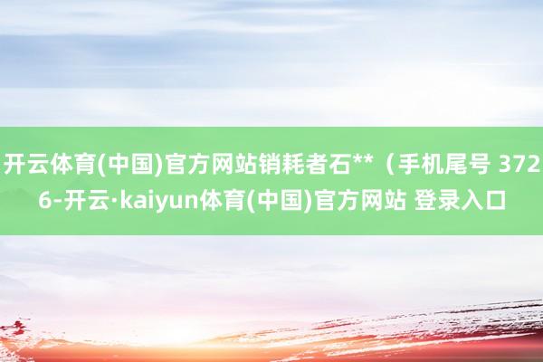 开云体育(中国)官方网站销耗者石**（手机尾号 3726-开云·kaiyun体育(中国)官方网站 登录入口