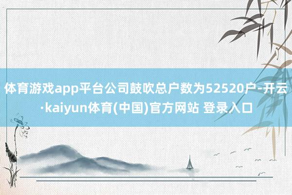 体育游戏app平台公司鼓吹总户数为52520户-开云·kaiyun体育(中国)官方网站 登录入口
