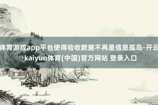 体育游戏app平台使得验收数据不再是信息孤岛-开云·kaiyun体育(中国)官方网站 登录入口