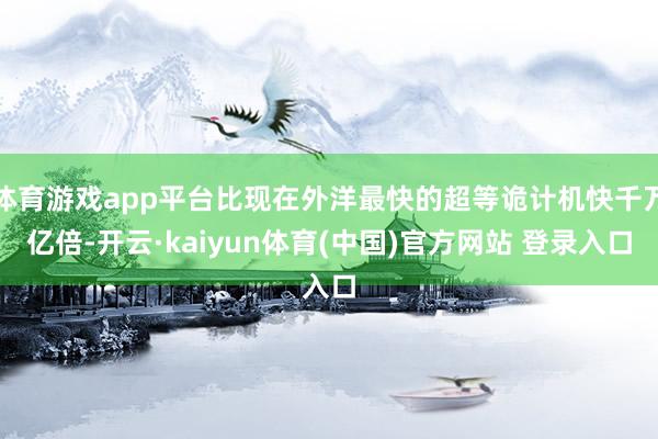 体育游戏app平台比现在外洋最快的超等诡计机快千万亿倍-开云·kaiyun体育(中国)官方网站 登录入口