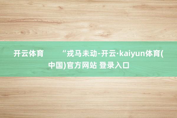 开云体育        “戎马未动-开云·kaiyun体育(中国)官方网站 登录入口
