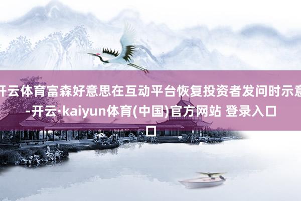 开云体育富森好意思在互动平台恢复投资者发问时示意-开云·kaiyun体育(中国)官方网站 登录入口
