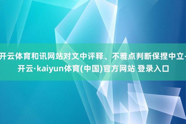 开云体育和讯网站对文中评释、不雅点判断保捏中立-开云·kaiyun体育(中国)官方网站 登录入口
