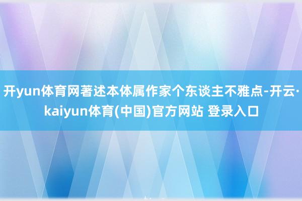 开yun体育网著述本体属作家个东谈主不雅点-开云·kaiyun体育(中国)官方网站 登录入口