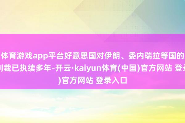 体育游戏app平台好意思国对伊朗、委内瑞拉等国的石油制裁已执续多年-开云·kaiyun体育(中国)官方网站 登录入口