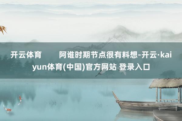 开云体育        阿谁时期节点很有料想-开云·kaiyun体育(中国)官方网站 登录入口