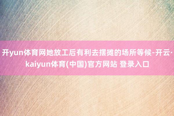 开yun体育网她放工后有利去摆摊的场所等候-开云·kaiyun体育(中国)官方网站 登录入口