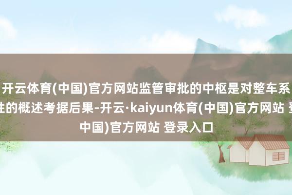 开云体育(中国)官方网站监管审批的中枢是对整车系统安全性的概述考据后果-开云·kaiyun体育(中国)官方网站 登录入口