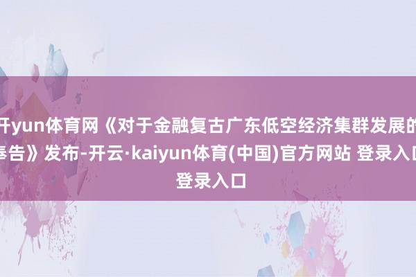 开yun体育网《对于金融复古广东低空经济集群发展的奉告》发布-开云·kaiyun体育(中国)官方网站 登录入口