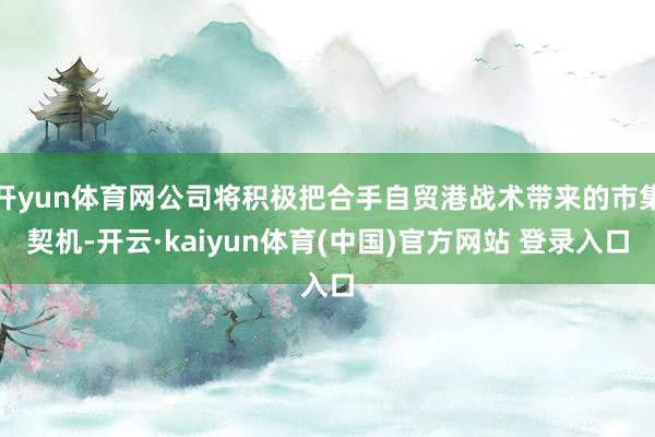 开yun体育网公司将积极把合手自贸港战术带来的市集契机-开云·kaiyun体育(中国)官方网站 登录入口