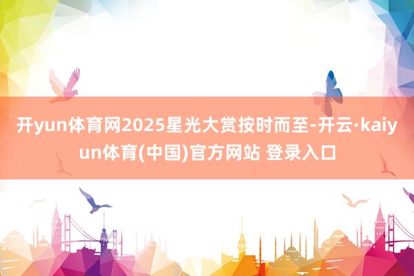 开yun体育网2025星光大赏按时而至-开云·kaiyun体育(中国)官方网站 登录入口