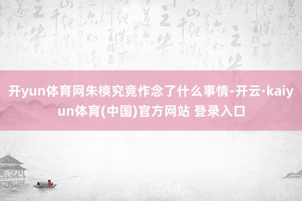 开yun体育网朱樉究竟作念了什么事情-开云·kaiyun体育(中国)官方网站 登录入口