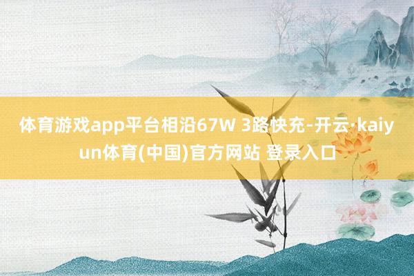 体育游戏app平台相沿67W 3路快充-开云·kaiyun体育(中国)官方网站 登录入口