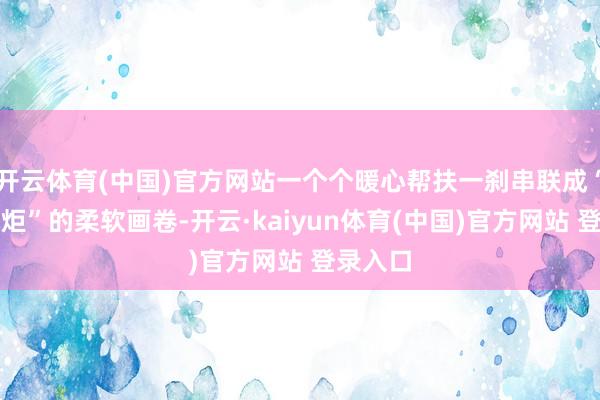 开云体育(中国)官方网站一个个暖心帮扶一刹串联成“微光成炬”的柔软画卷-开云·kaiyun体育(中国)官方网站 登录入口