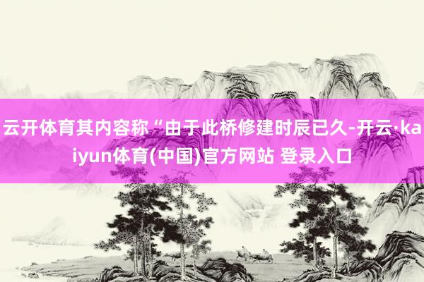 云开体育其内容称“由于此桥修建时辰已久-开云·kaiyun体育(中国)官方网站 登录入口