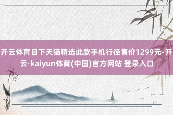 开云体育目下天猫精选此款手机行径售价1299元-开云·kaiyun体育(中国)官方网站 登录入口