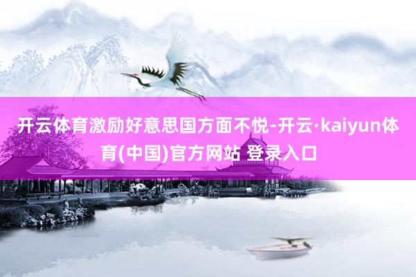 开云体育激励好意思国方面不悦-开云·kaiyun体育(中国)官方网站 登录入口