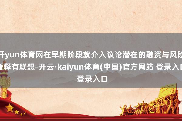 开yun体育网在早期阶段就介入议论潜在的融资与风险缓释有联想-开云·kaiyun体育(中国)官方网站 登录入口
