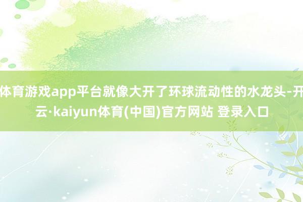 体育游戏app平台就像大开了环球流动性的水龙头-开云·kaiyun体育(中国)官方网站 登录入口
