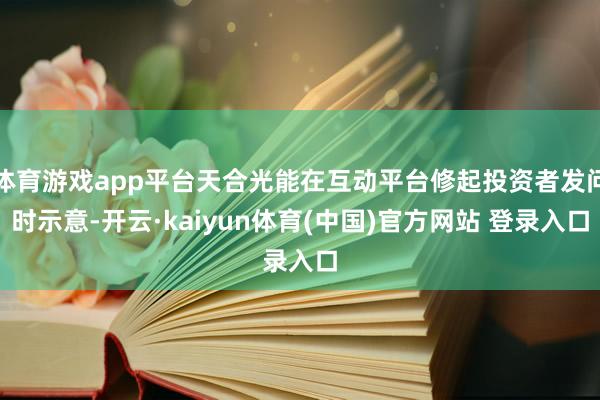 体育游戏app平台天合光能在互动平台修起投资者发问时示意-开云·kaiyun体育(中国)官方网站 登录入口