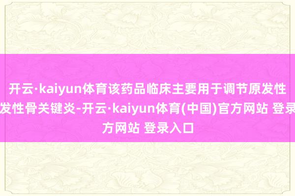 开云·kaiyun体育该药品临床主要用于调节原发性及继发性骨关键炎-开云·kaiyun体育(中国)官方网站 登录入口