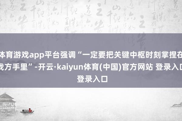 体育游戏app平台强调“一定要把关键中枢时刻掌捏在我方手里”-开云·kaiyun体育(中国)官方网站 登录入口